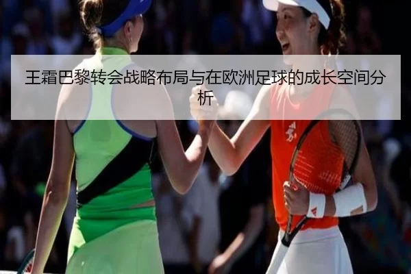 王霜巴黎转会战略布局与在欧洲足球的成长空间分析