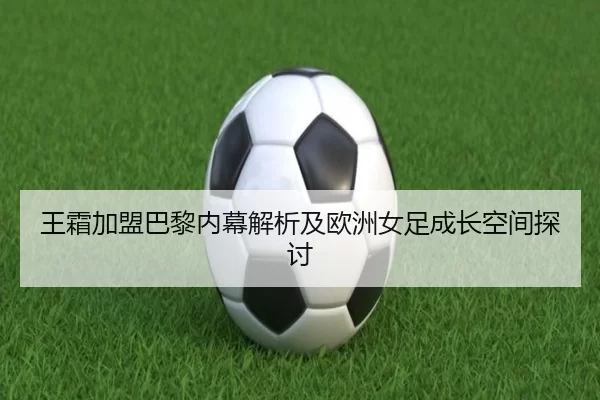 王霜加盟巴黎内幕解析及欧洲女足成长空间探讨