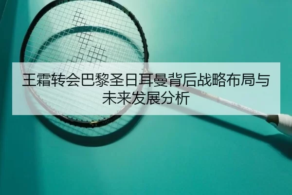 王霜转会巴黎圣日耳曼背后战略布局与未来发展分析